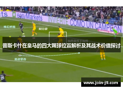 普斯卡什在皇马的四大踢球位置解析及其战术价值探讨 普斯卡什在皇马的四大踢球位置解析及其战术价值探讨
