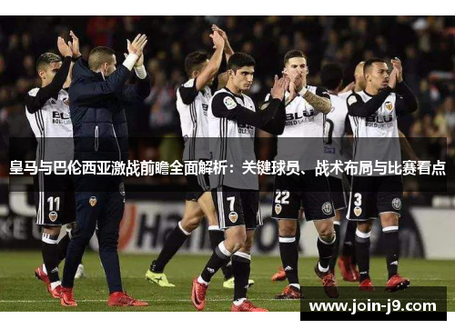 皇马与巴伦西亚激战前瞻全面解析:关键球员、战术布局与比赛看点 皇马与巴伦西亚激战前瞻全面解析:关键球员、战术布局与比赛看点