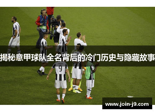 揭秘意甲球队全名背后的冷门历史与隐藏故事