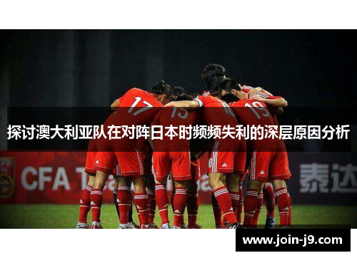 探讨澳大利亚队在对阵日本时频频失利的深层原因分析