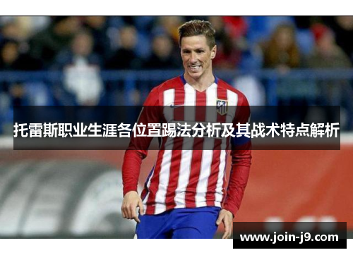 托雷斯职业生涯各位置踢法分析及其战术特点解析