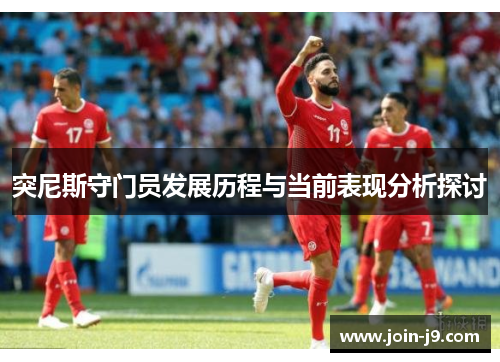 突尼斯守门员发展历程与当前表现分析探讨 突尼斯守门员发展历程与当前表现分析探讨