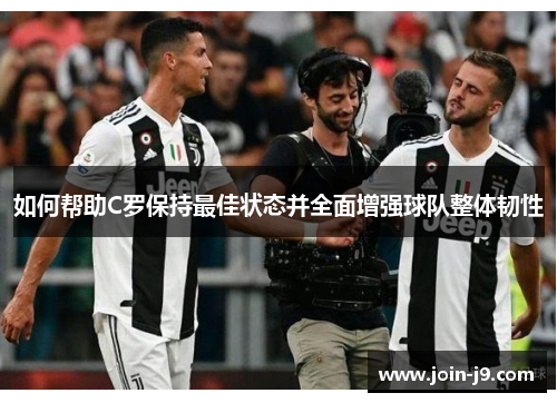 如何帮助C罗保持最佳状态并全面增强球队整体韧性 如何帮助C罗保持最佳状态并全面增强球队整体韧性