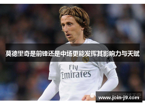 莫德里奇是前锋还是中场更能发挥其影响力与天赋