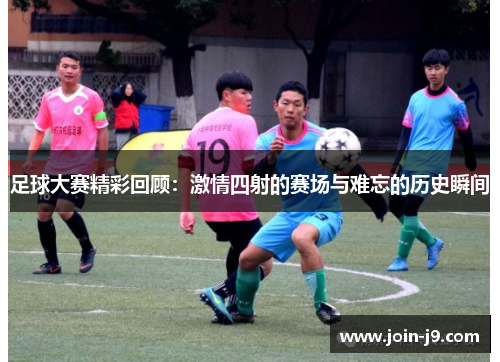 足球大赛精彩回顾：激情四射的赛场与难忘的历史瞬间
