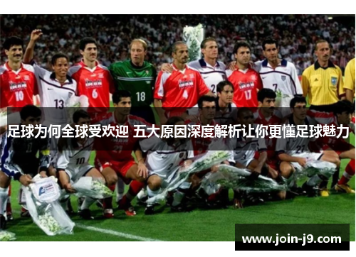 足球为何全球受欢迎 五大原因深度解析让你更懂足球魅力 足球为何全球受欢迎 五大原因深度解析让你更懂足球魅力