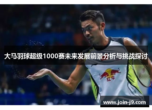 大马羽球超级1000赛未来发展前景分析与挑战探讨