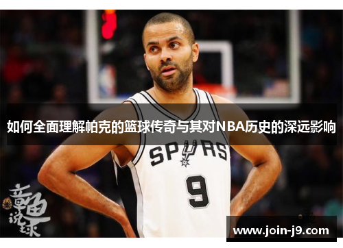 如何全面理解帕克的篮球传奇与其对NBA历史的深远影响