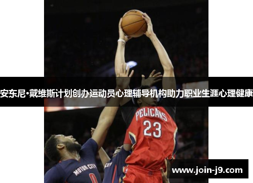 安东尼·戴维斯计划创办运动员心理辅导机构助力职业生涯心理健康 安东尼·戴维斯计划创办运动员心理辅导机构助力职业生涯心理健康