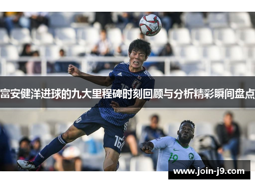 富安健洋进球的九大里程碑时刻回顾与分析精彩瞬间盘点 富安健洋进球的九大里程碑时刻回顾与分析精彩瞬间盘点