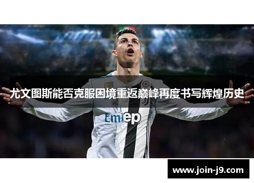尤文图斯能否克服困境重返巅峰再度书写辉煌历史
