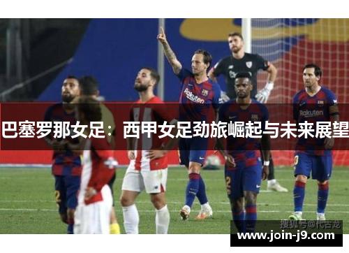 巴塞罗那女足：西甲女足劲旅崛起与未来展望