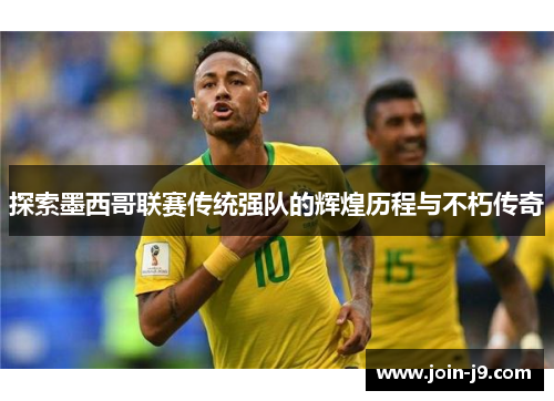 探索墨西哥联赛传统强队的辉煌历程与不朽传奇