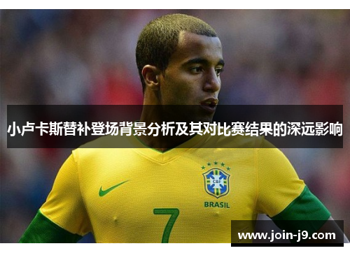 小卢卡斯替补登场背景分析及其对比赛结果的深远影响