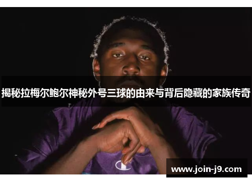 揭秘拉梅尔鲍尔神秘外号三球的由来与背后隐藏的家族传奇