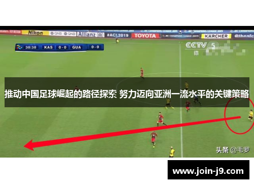 推动中国足球崛起的路径探索 努力迈向亚洲一流水平的关键策略 推动中国足球崛起的路径探索 努力迈向亚洲一流水平的关键策略