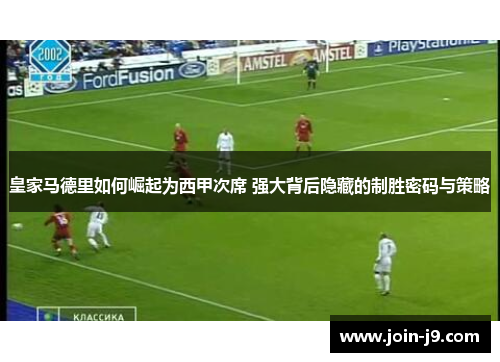 皇家马德里如何崛起为西甲次席 强大背后隐藏的制胜密码与策略