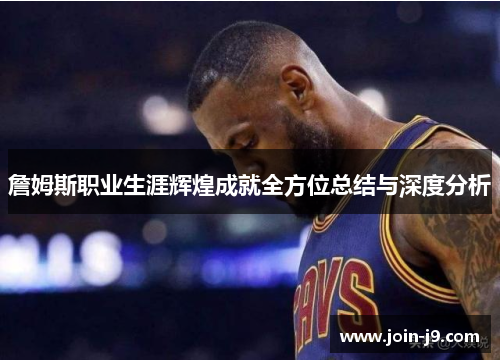 詹姆斯职业生涯辉煌成就全方位总结与深度分析 詹姆斯职业生涯辉煌成就全方位总结与深度分析