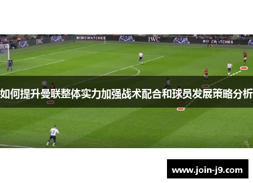 如何提升曼联整体实力加强战术配合和球员发展策略分析