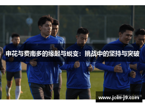 申花与费南多的缘起与蜕变：挑战中的坚持与突破