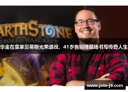 华金在皇家贝蒂斯光荣退役，41岁告别绿茵场书写传奇人生