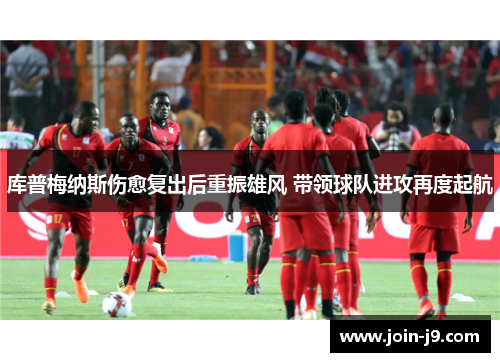 库普梅纳斯伤愈复出后重振雄风 带领球队进攻再度起航 库普梅纳斯伤愈复出后重振雄风 带领球队进攻再度起航