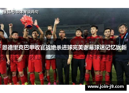 恩德里克巴甲收官战绝杀进球完美谢幕球迷记忆犹新