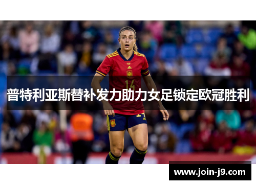 普特利亚斯替补发力助力女足锁定欧冠胜利 普特利亚斯替补发力助力女足锁定欧冠胜利