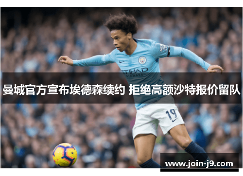 曼城官方宣布埃德森续约 拒绝高额沙特报价留队 曼城官方宣布埃德森续约 拒绝高额沙特报价留队