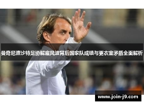 曼奇尼遭沙特足协解雇风波背后国家队成绩与更衣室矛盾全面解析 曼奇尼遭沙特足协解雇风波背后国家队成绩与更衣室矛盾全面解析