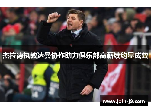 杰拉德执教达曼协作助力俱乐部高薪续约显成效 杰拉德执教达曼协作助力俱乐部高薪续约显成效