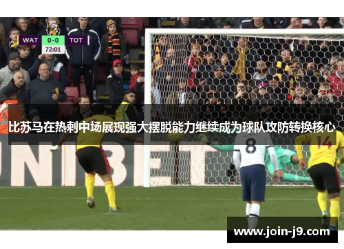 比苏马在热刺中场展现强大摆脱能力继续成为球队攻防转换核心 比苏马在热刺中场展现强大摆脱能力继续成为球队攻防转换核心