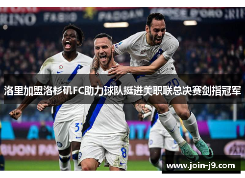 洛里加盟洛杉矶FC助力球队挺进美职联总决赛剑指冠军 洛里加盟洛杉矶FC助力球队挺进美职联总决赛剑指冠军