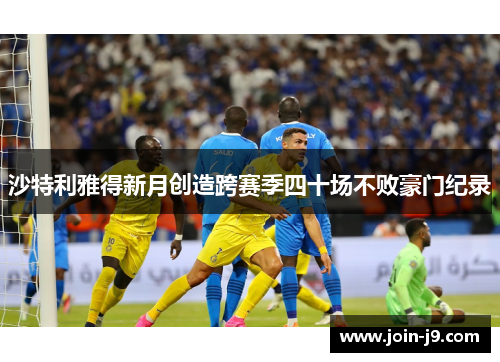 沙特利雅得新月创造跨赛季四十场不败豪门纪录 沙特利雅得新月创造跨赛季四十场不败豪门纪录