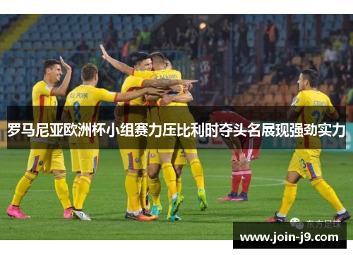 罗马尼亚欧洲杯小组赛力压比利时夺头名展现强劲实力