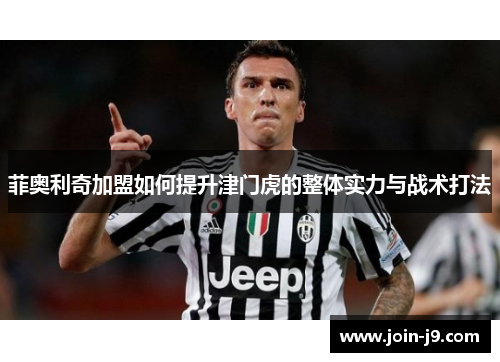 菲奥利奇加盟如何提升津门虎的整体实力与战术打法