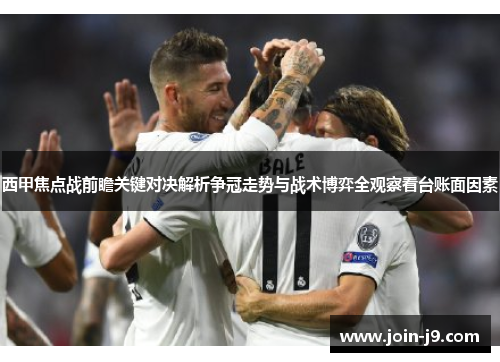 西甲焦点战前瞻关键对决解析争冠走势与战术博弈全观察看台账面因素