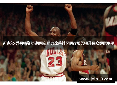 迈克尔·乔丹捐资助建医院 助力改善社区医疗服务提升民众健康水平