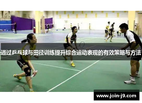 通过乒乓球与田径训练提升综合运动表现的有效策略与方法 通过乒乓球与田径训练提升综合运动表现的有效策略与方法