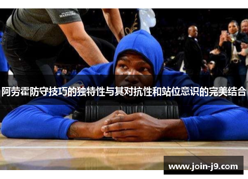 阿劳霍防守技巧的独特性与其对抗性和站位意识的完美结合