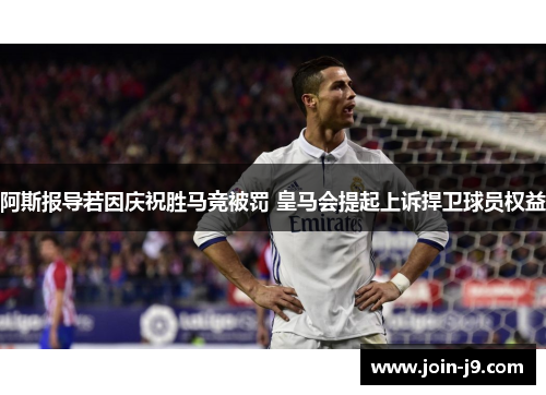 阿斯报导若因庆祝胜马竞被罚 皇马会提起上诉捍卫球员权益