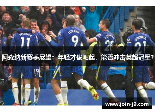 阿森纳新赛季展望：年轻才俊崛起，能否冲击英超冠军？