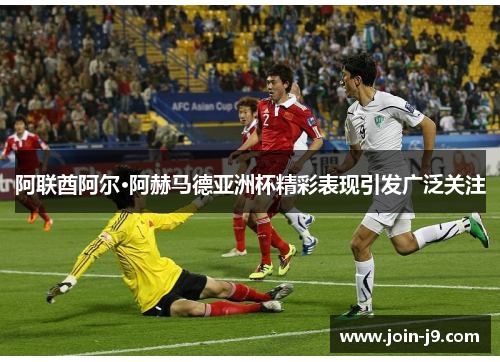 阿联酋阿尔·阿赫马德亚洲杯精彩表现引发广泛关注