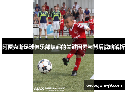 阿贾克斯足球俱乐部崛起的关键因素与背后战略解析 阿贾克斯足球俱乐部崛起的关键因素与背后战略解析
