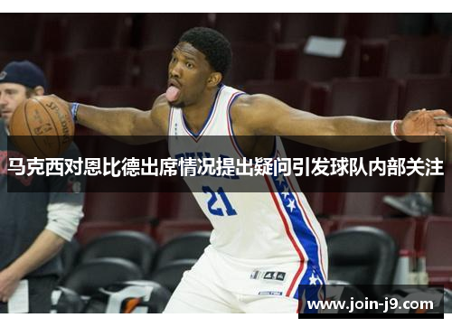 马克西对恩比德出席情况提出疑问引发球队内部关注 马克西对恩比德出席情况提出疑问引发球队内部关注