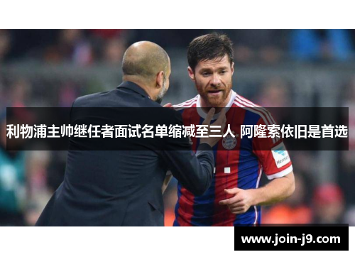 利物浦主帅继任者面试名单缩减至三人 阿隆索依旧是首选